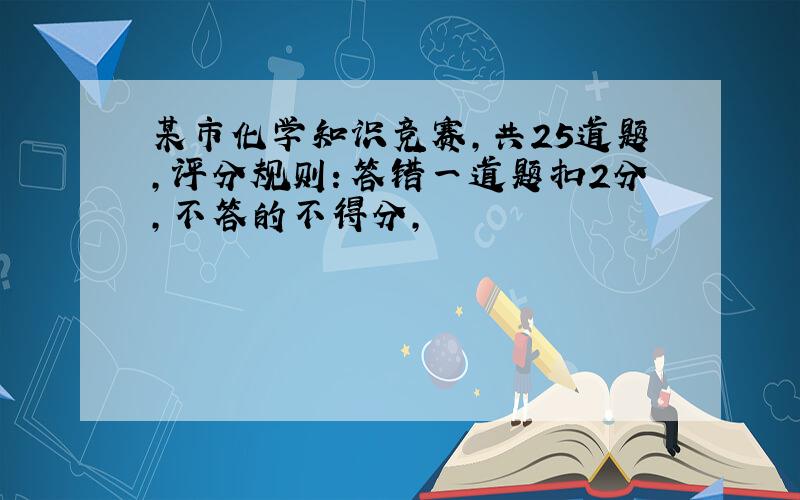 某市化学知识竞赛,共25道题,评分规则：答错一道题扣2分,不答的不得分,