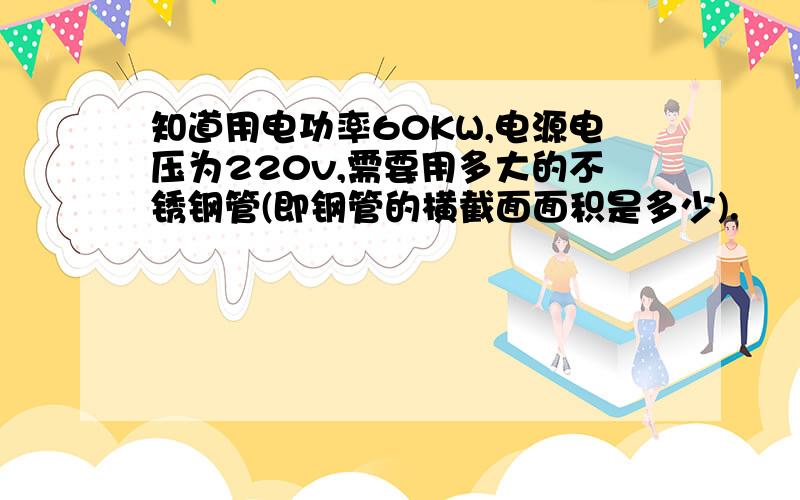 知道用电功率60KW,电源电压为220v,需要用多大的不锈钢管(即钢管的横截面面积是多少).