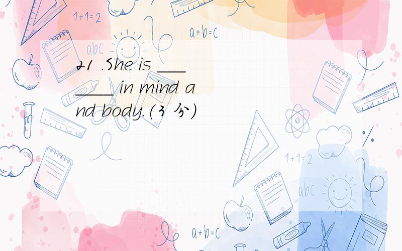 21 .She is _______ in mind and body.(3 分)