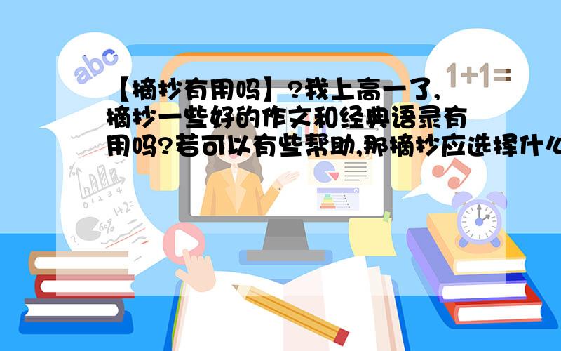 【摘抄有用吗】?我上高一了,摘抄一些好的作文和经典语录有用吗?若可以有些帮助,那摘抄应选择什么样的内容呢