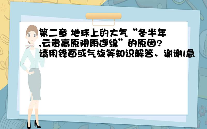 第二章 地球上的大气“冬半年,云贵高原阴雨连绵”的原因?请用锋面或气旋等知识解答、谢谢!急