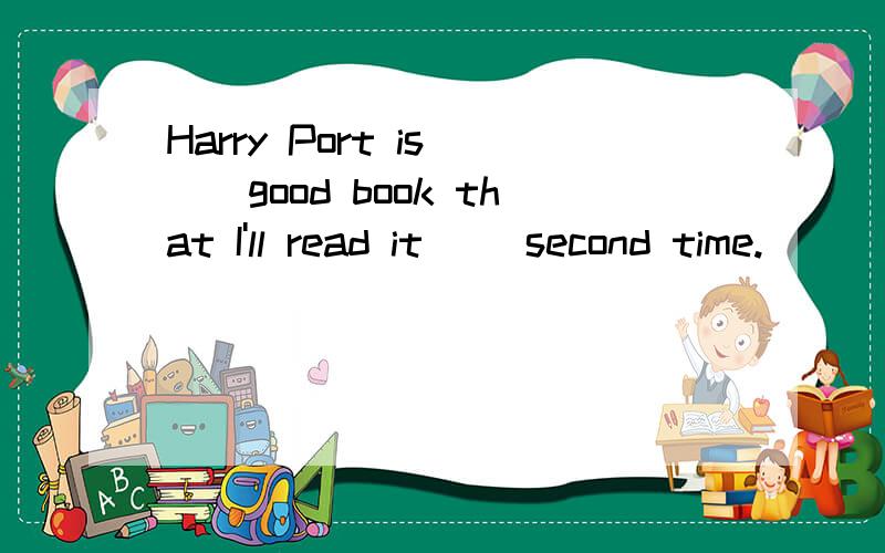 Harry Port is ()good book that I'll read it ()second time.