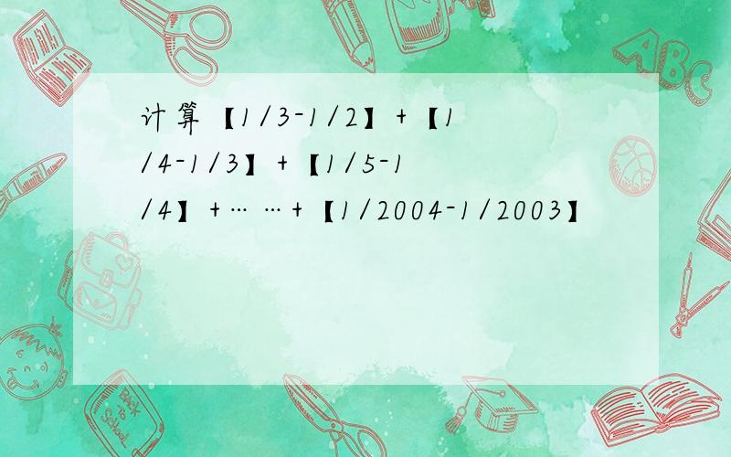 计算【1/3-1/2】+【1/4-1/3】+【1/5-1/4】+……+【1/2004-1/2003】