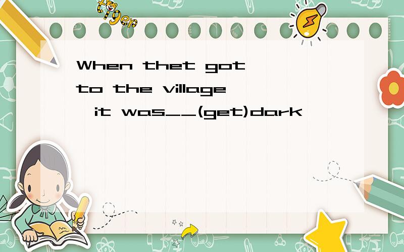 When thet got to the village,it was__(get)dark