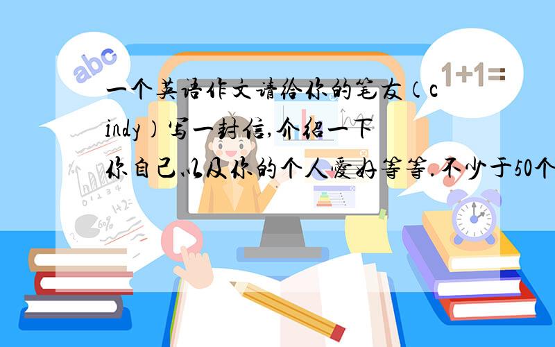 一个英语作文请给你的笔友（cindy）写一封信,介绍一下你自己以及你的个人爱好等等.不少于50个单词.Dear Cind