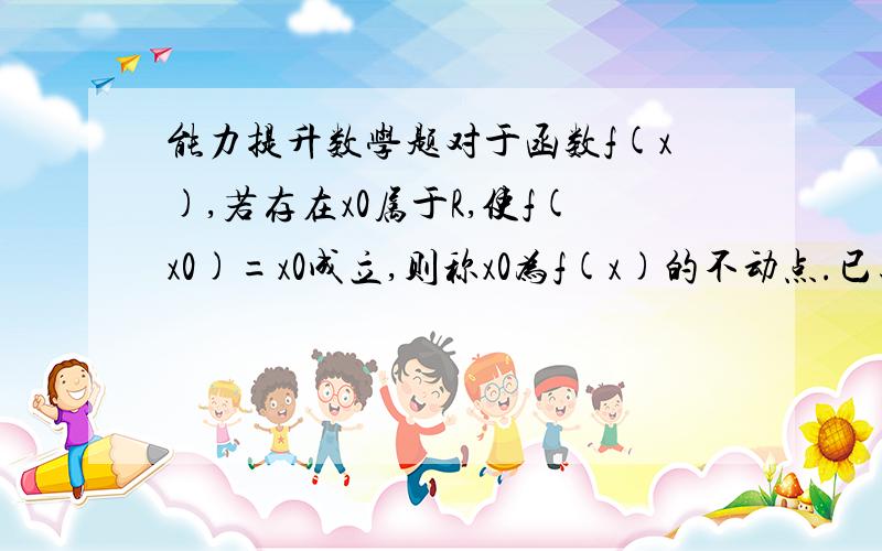 能力提升数学题对于函数f(x),若存在x0属于R,使f(x0)=x0成立,则称x0为f(x)的不动点.已知函数f(x)=