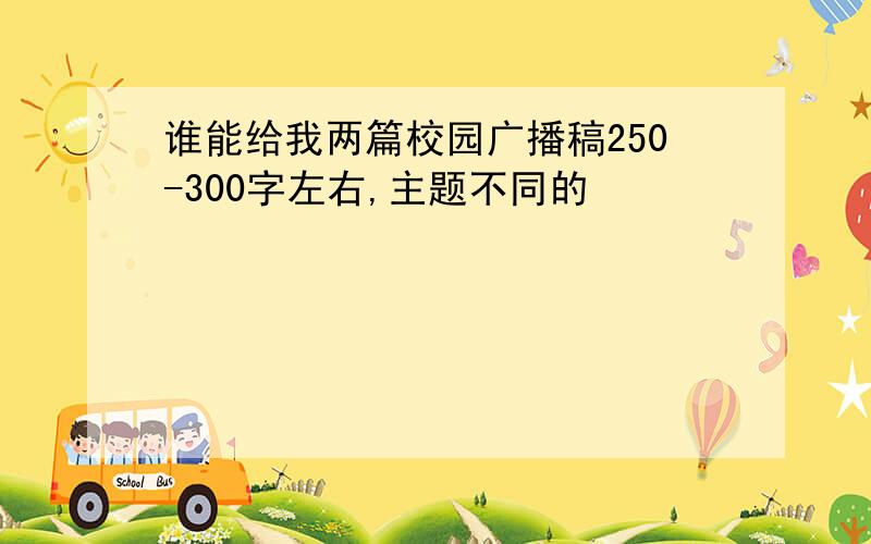 谁能给我两篇校园广播稿250-300字左右,主题不同的