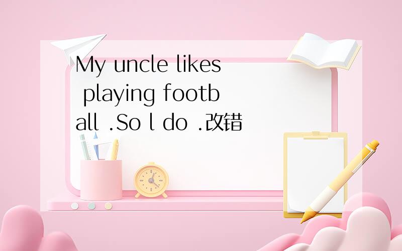 My uncle likes playing football .So l do .改错