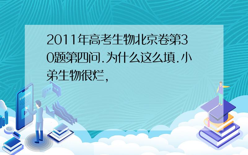 2011年高考生物北京卷第30题第四问.为什么这么填.小弟生物很烂,