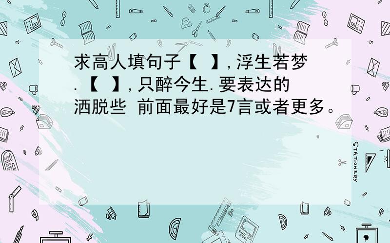 求高人填句子【 】,浮生若梦.【 】,只醉今生.要表达的洒脱些 前面最好是7言或者更多。