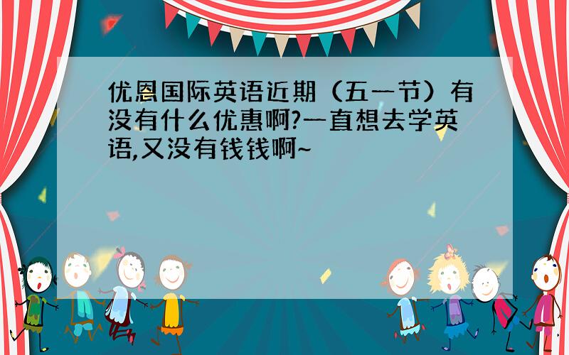 优恩国际英语近期（五一节）有没有什么优惠啊?一直想去学英语,又没有钱钱啊~