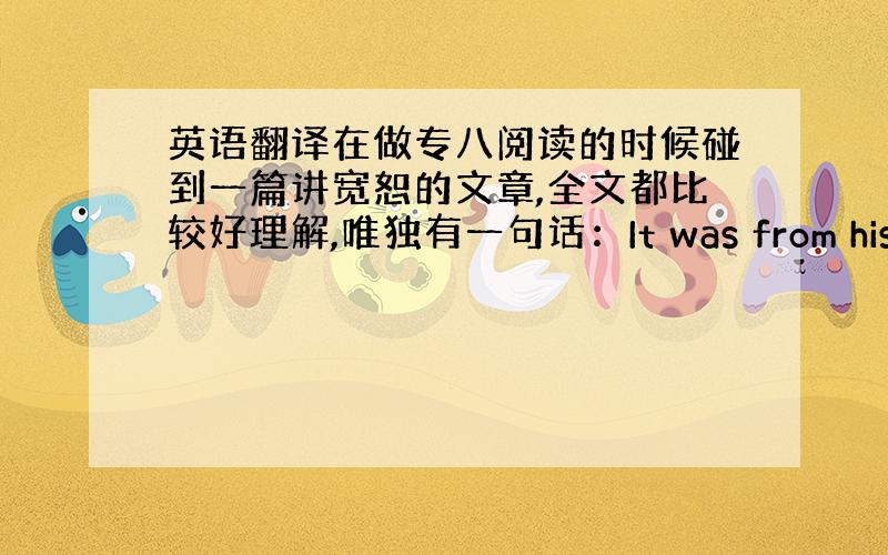 英语翻译在做专八阅读的时候碰到一篇讲宽恕的文章,全文都比较好理解,唯独有一句话：It was from his fait