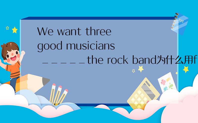 We want three good musicians _____the rock band为什么用for