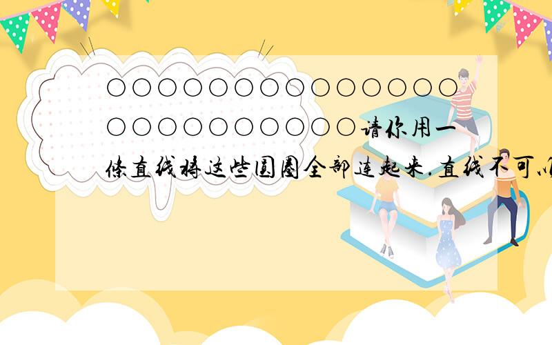 ○○○○○○○○○○○○○○○○○○○○○○○○请你用一条直线将这些圆圈全部连起来.直线不可以斜著画,直线不可以穿过第四