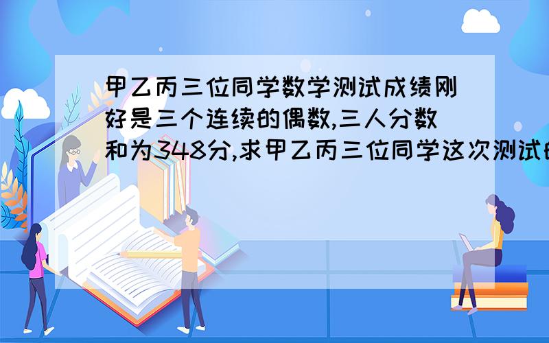 甲乙丙三位同学数学测试成绩刚好是三个连续的偶数,三人分数和为348分,求甲乙丙三位同学这次测试的数学