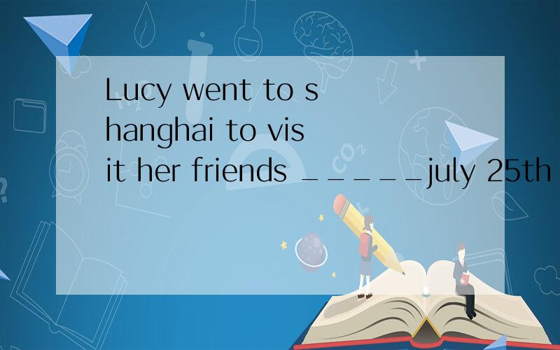 Lucy went to shanghai to visit her friends _____july 25th la