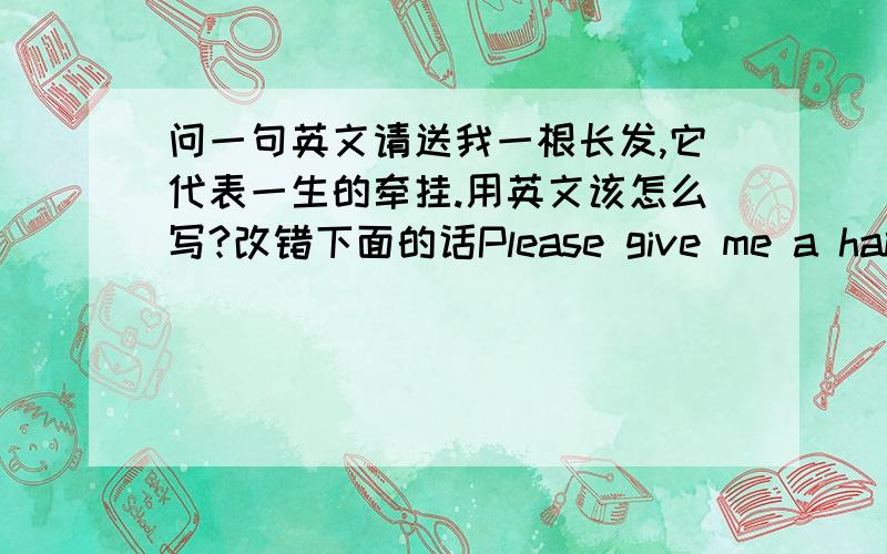 问一句英文请送我一根长发,它代表一生的牵挂.用英文该怎么写?改错下面的话Please give me a hair fo