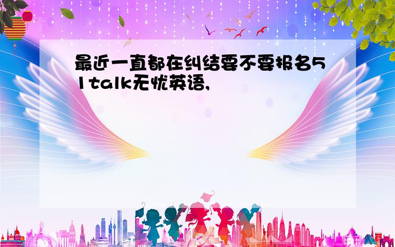 最近一直都在纠结要不要报名51talk无忧英语,