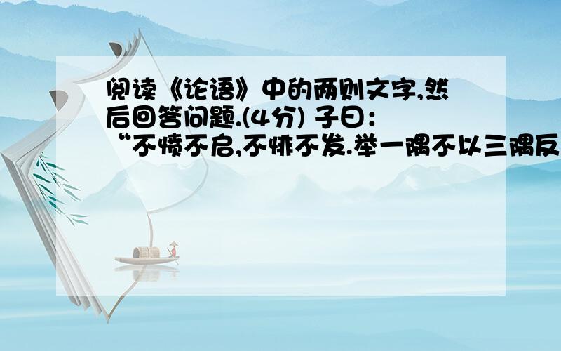 阅读《论语》中的两则文字,然后回答问题.(4分) 子曰：“不愤不启,不悱不发.举一隅不以三隅反.则不复