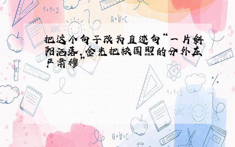 把这个句子改为直述句“一片斜阳洒落,金光把校园照的分外庄严肃穆”