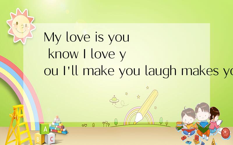 My love is you know I love you I'll make you laugh makes you