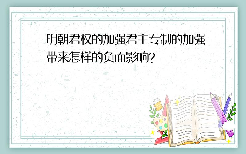 明朝君权的加强君主专制的加强带来怎样的负面影响?