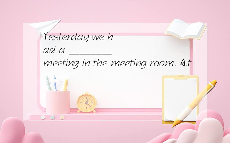 Yesterday we had a ________ meeting in the meeting room. A．t