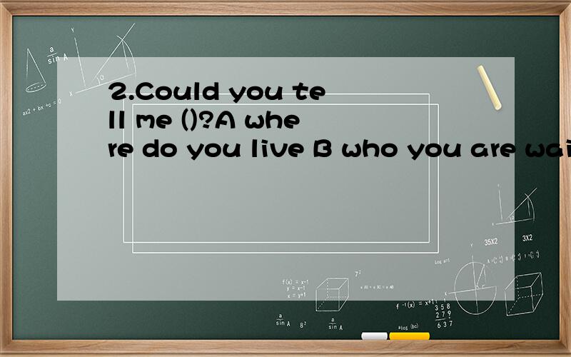 2.Could you tell me ()?A where do you live B who you are wai