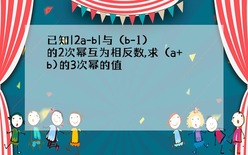 已知|2a-b|与（b-1）的2次幂互为相反数,求（a+b)的3次幂的值