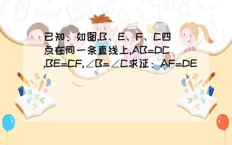 已知：如图,B、E、F、C四点在同一条直线上,AB=DC,BE=CF,∠B=∠C求证：AF=DE