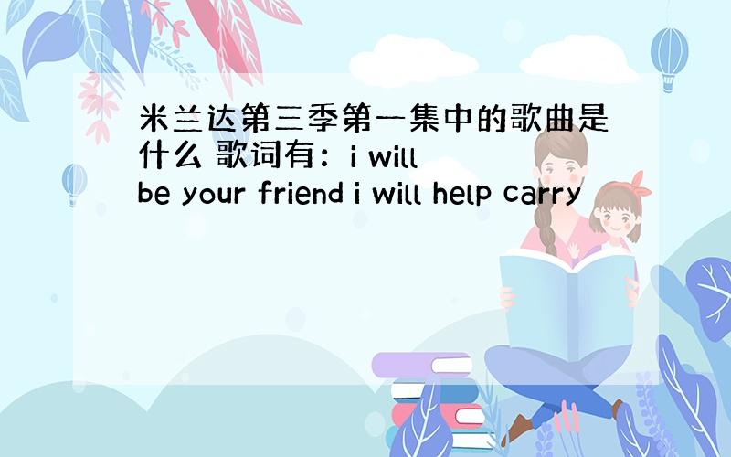 米兰达第三季第一集中的歌曲是什么 歌词有：i will be your friend i will help carry