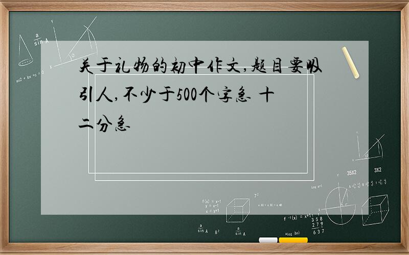 关于礼物的初中作文,题目要吸引人,不少于500个字急 十二分急