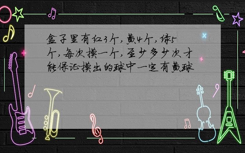 盒子里有红3个,黄4个,绿5个,每次摸一个,至少多少次才能保证摸出的球中一定有黄球