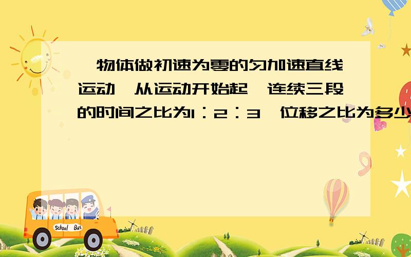 一物体做初速为零的匀加速直线运动,从运动开始起,连续三段的时间之比为1：2：3,位移之比为多少?