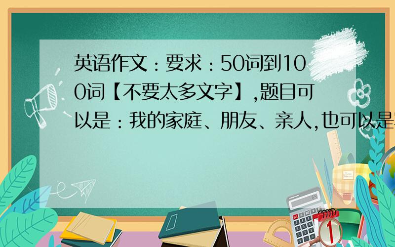 英语作文：要求：50词到100词【不要太多文字】,题目可以是：我的家庭、朋友、亲人,也可以是写