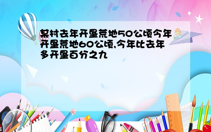 某村去年开垦荒地50公顷今年开垦荒地60公顷,今年比去年多开垦百分之九