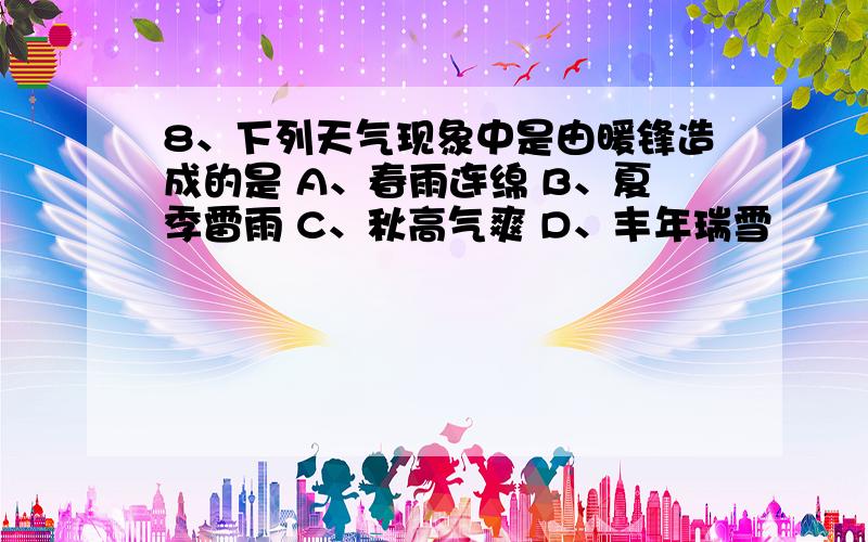 8、下列天气现象中是由暖锋造成的是 A、春雨连绵 B、夏季雷雨 C、秋高气爽 D、丰年瑞雪