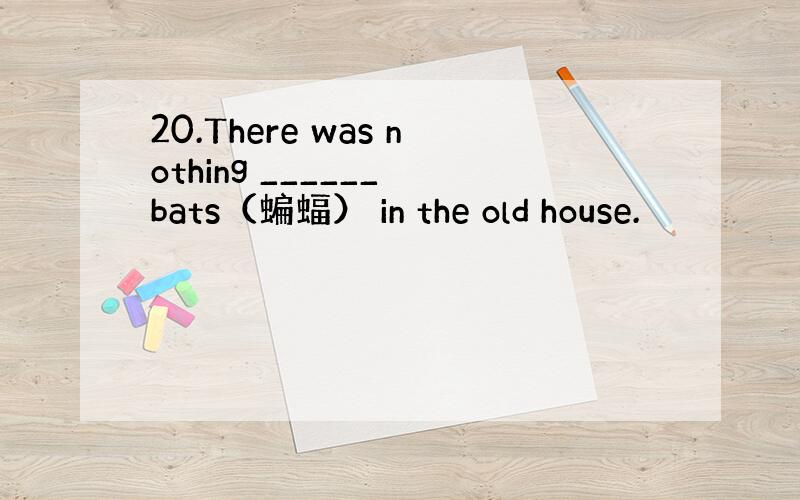 20.There was nothing ______ bats（蝙蝠） in the old house.