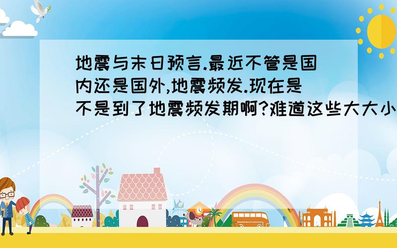 地震与末日预言.最近不管是国内还是国外,地震频发.现在是不是到了地震频发期啊?难道这些大大小小的地震,是末日预言的征兆?