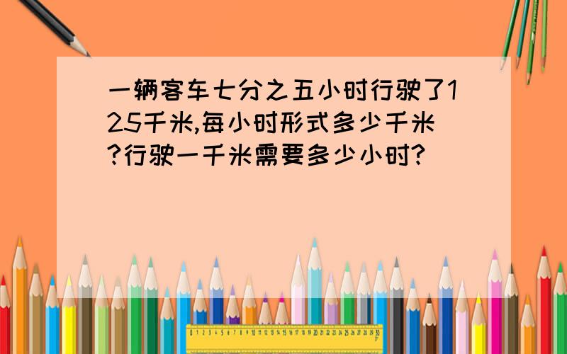 一辆客车七分之五小时行驶了125千米,每小时形式多少千米?行驶一千米需要多少小时?