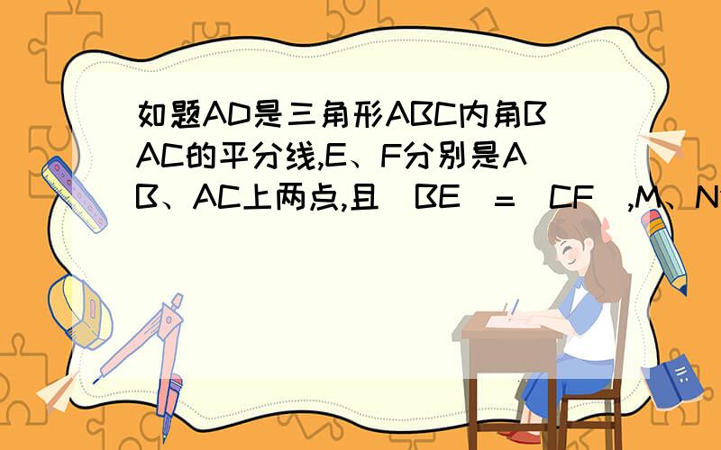 如题AD是三角形ABC内角BAC的平分线,E、F分别是AB、AC上两点,且|BE|=|CF|,M、N分别是EF、BC中点