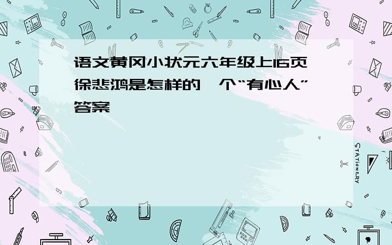 语文黄冈小状元六年级上16页徐悲鸿是怎样的一个“有心人”答案