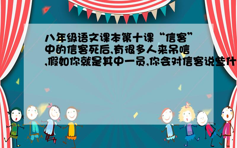 八年级语文课本第十课“信客”中的信客死后,有很多人来吊唁,假如你就是其中一员,你会对信客说些什么