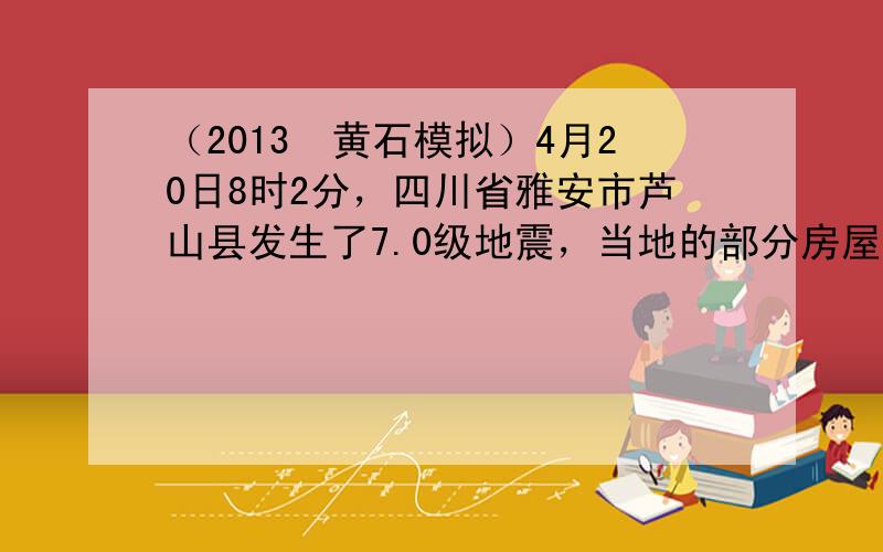 （2013•黄石模拟）4月20日8时2分，四川省雅安市芦山县发生了7.0级地震，当地的部分房屋严重受损，上万灾民无家可归