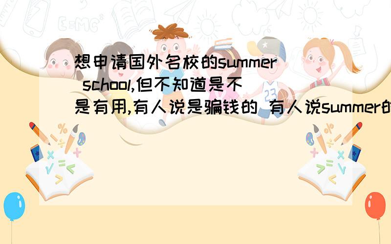 想申请国外名校的summer school,但不知道是不是有用,有人说是骗钱的 有人说summer的课程会很水学不了什么