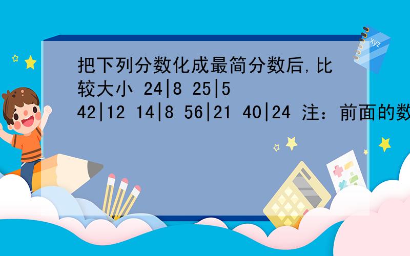 把下列分数化成最简分数后,比较大小 24|8 25|5 42|12 14|8 56|21 40|24 注：前面的数字为分