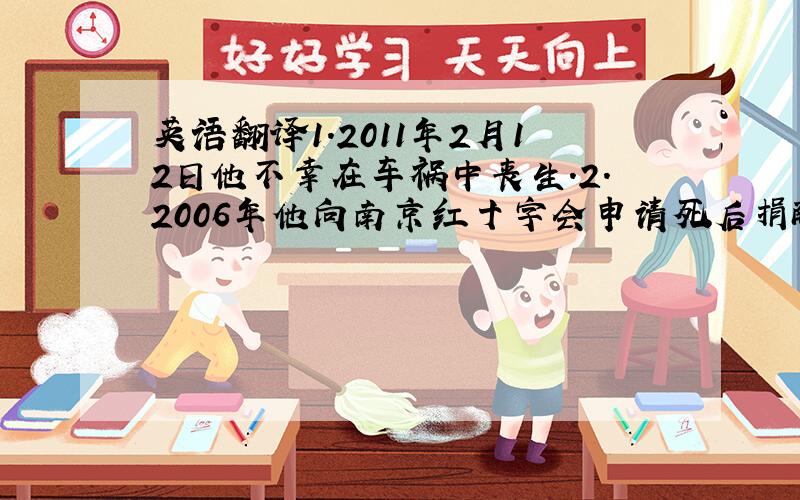 英语翻译1.2011年2月12日他不幸在车祸中丧生.2.2006年他向南京红十字会申请死后捐献器官.3.2008年汶川地