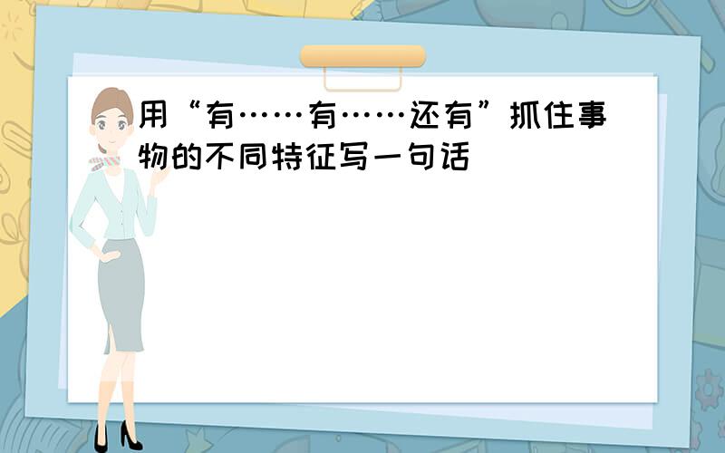 用“有……有……还有”抓住事物的不同特征写一句话