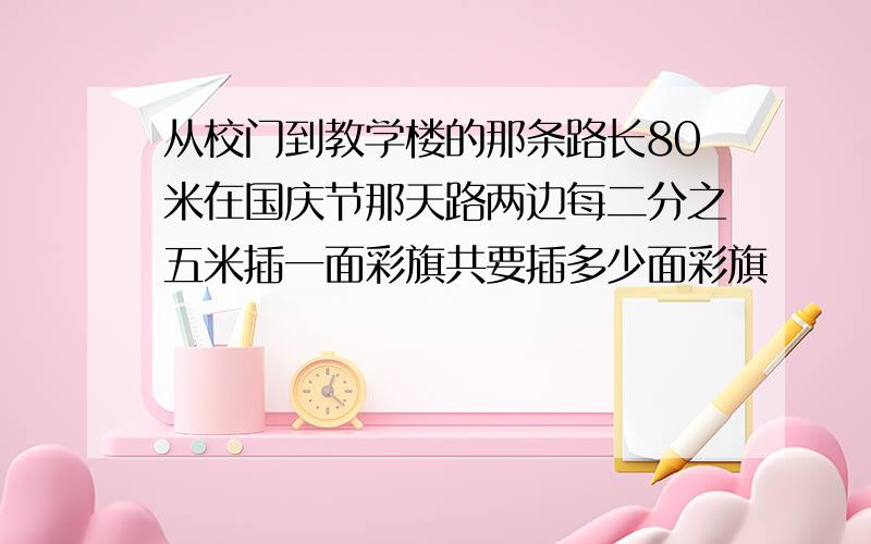 从校门到教学楼的那条路长80米在国庆节那天路两边每二分之五米插一面彩旗共要插多少面彩旗