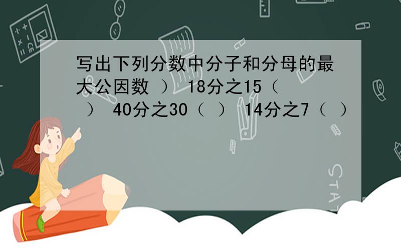 写出下列分数中分子和分母的最大公因数 ） 18分之15（ ） 40分之30（ ） 14分之7（ ）